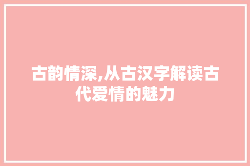 古韵情深,从古汉字解读古代爱情的魅力