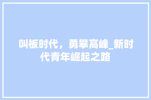 叫板时代，勇攀高峰_新时代青年崛起之路