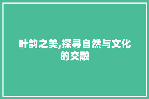 叶韵之美,探寻自然与文化的交融