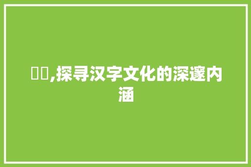 叾屾,探寻汉字文化的深邃内涵