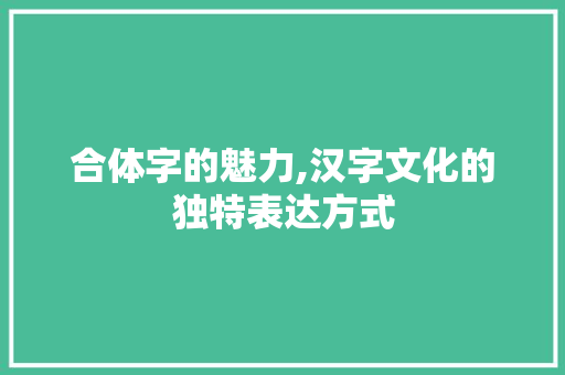 合体字的魅力,汉字文化的独特表达方式