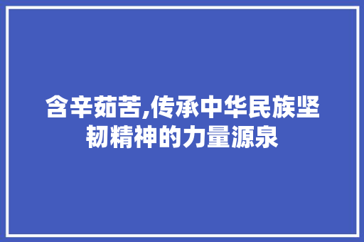 含辛茹苦,传承中华民族坚韧精神的力量源泉