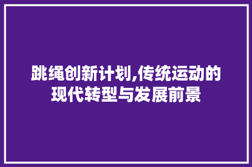 跳绳创新计划,传统运动的现代转型与发展前景