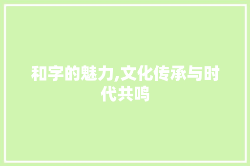 和字的魅力,文化传承与时代共鸣