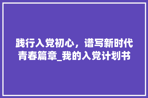 践行入党初心，谱写新时代青春篇章_我的入党计划书 特写稿