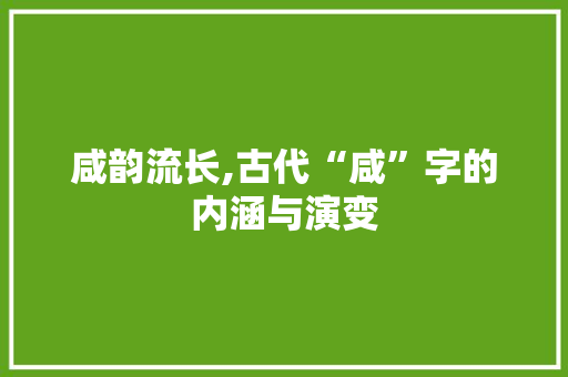咸韵流长,古代“咸”字的内涵与演变