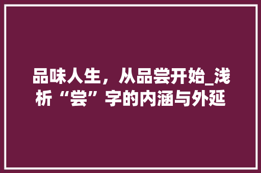 品味人生，从品尝开始_浅析“尝”字的内涵与外延