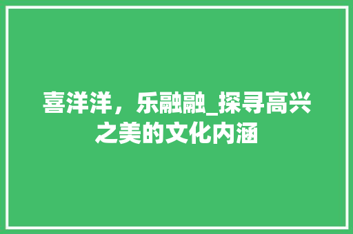 喜洋洋，乐融融_探寻高兴之美的文化内涵
