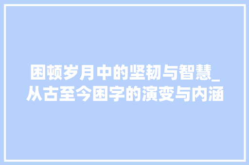 困顿岁月中的坚韧与智慧_从古至今困字的演变与内涵