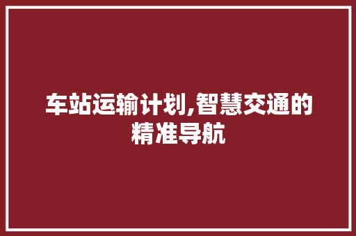 车站运输计划,智慧交通的精准导航