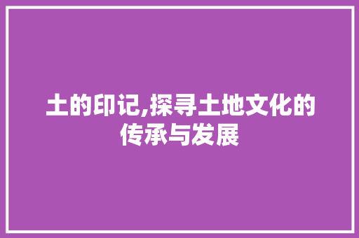 土的印记,探寻土地文化的传承与发展
