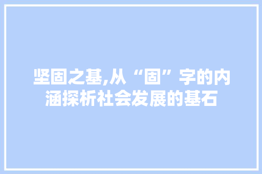 坚固之基,从“固”字的内涵探析社会发展的基石