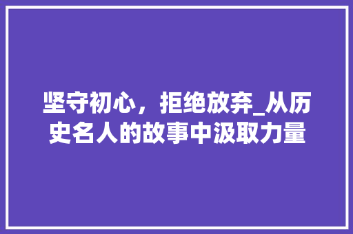 坚守初心，拒绝放弃_从历史名人的故事中汲取力量