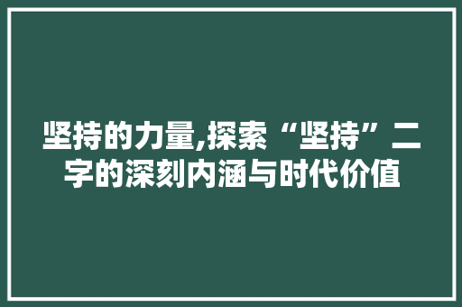 坚持的力量,探索“坚持”二字的深刻内涵与时代价值