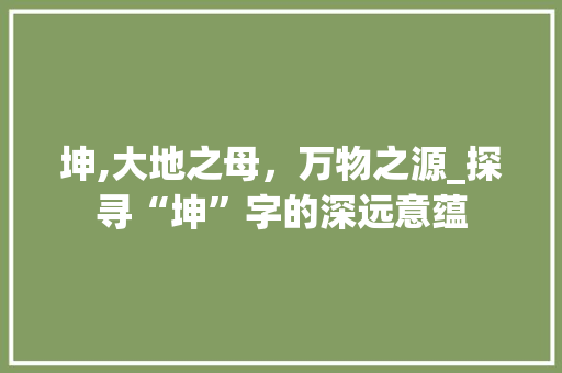 坤,大地之母，万物之源_探寻“坤”字的深远意蕴
