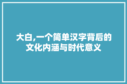 大白,一个简单汉字背后的文化内涵与时代意义
