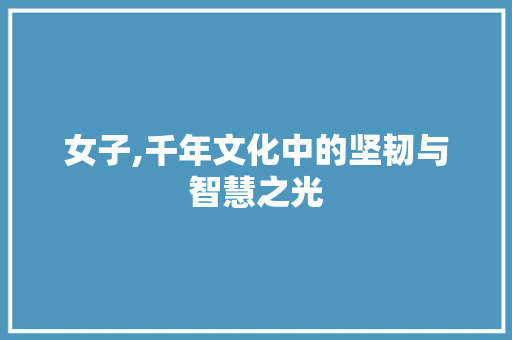 女子,千年文化中的坚韧与智慧之光