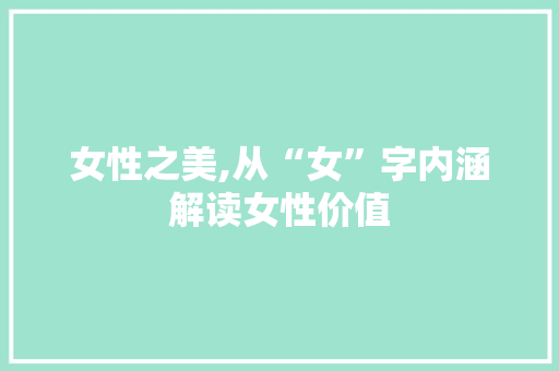 女性之美,从“女”字内涵解读女性价值