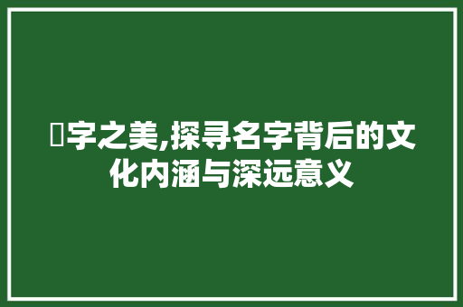 奾字之美,探寻名字背后的文化内涵与深远意义