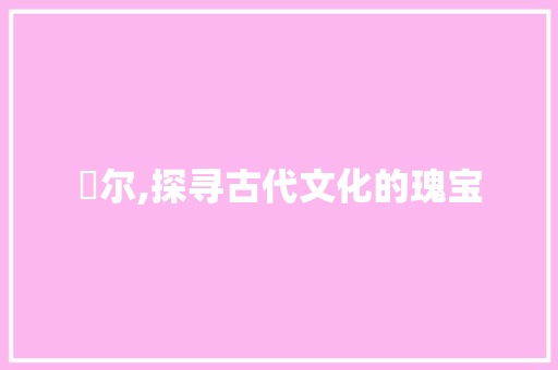 姶尔,探寻古代文化的瑰宝