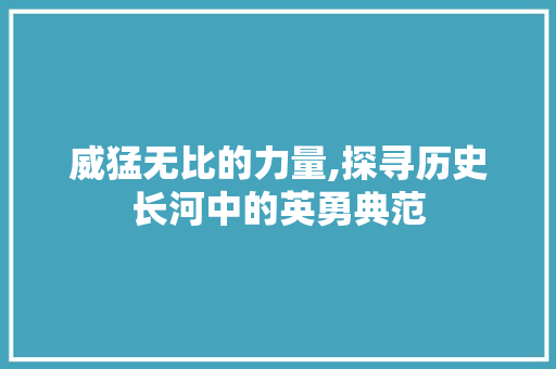 威猛无比的力量,探寻历史长河中的英勇典范