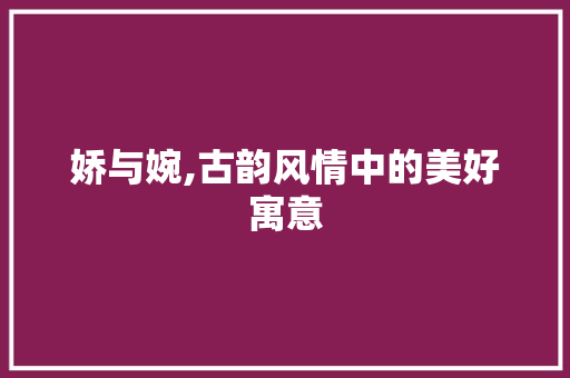 娇与婉,古韵风情中的美好寓意