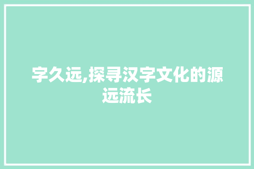 字久远,探寻汉字文化的源远流长