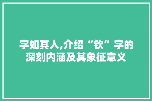 字如其人,介绍“钦”字的深刻内涵及其象征意义