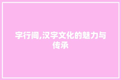 字行间,汉字文化的魅力与传承