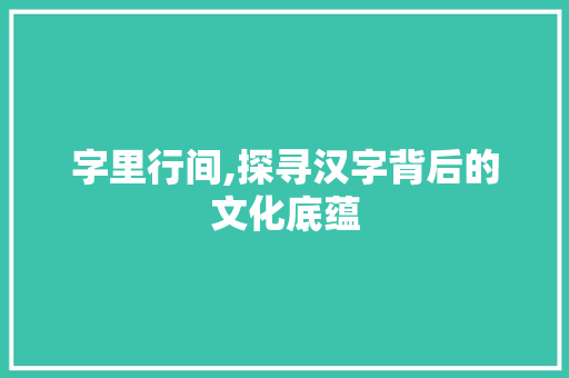 字里行间,探寻汉字背后的文化底蕴