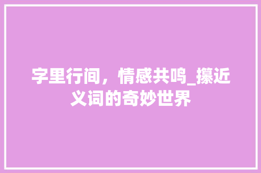 字里行间，情感共鸣_攥近义词的奇妙世界