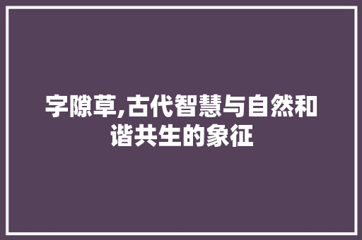字隙草,古代智慧与自然和谐共生的象征