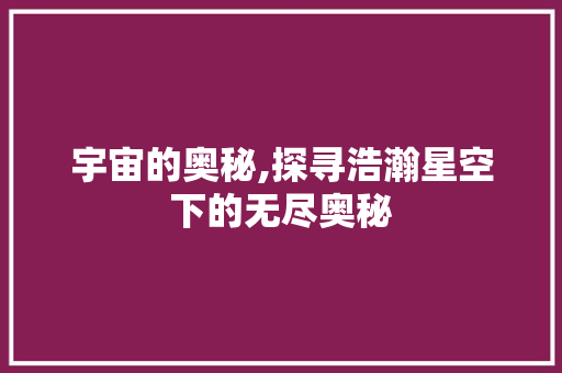 宇宙的奥秘,探寻浩瀚星空下的无尽奥秘