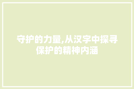 守护的力量,从汉字中探寻保护的精神内涵