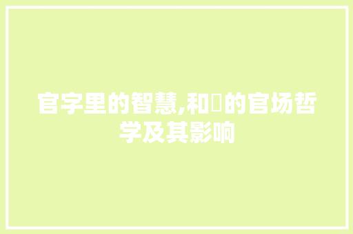 官字里的智慧,和珅的官场哲学及其影响