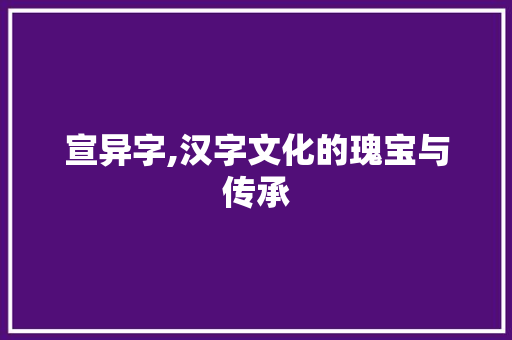 宣异字,汉字文化的瑰宝与传承