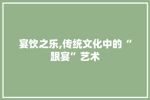 宴饮之乐,传统文化中的“跟宴”艺术