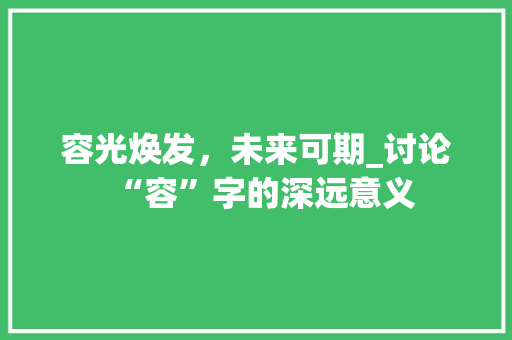 容光焕发，未来可期_讨论“容”字的深远意义