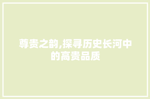 尊贵之韵,探寻历史长河中的高贵品质