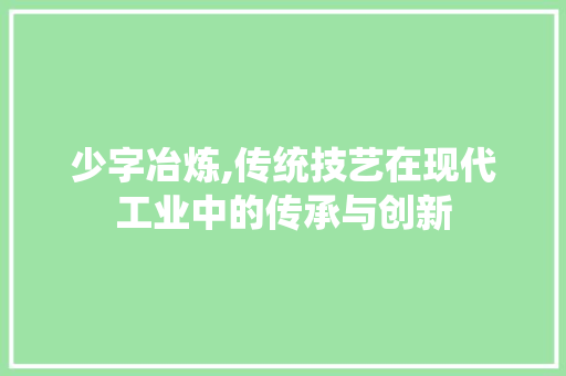 少字冶炼,传统技艺在现代工业中的传承与创新