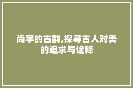 尚字的古韵,探寻古人对美的追求与诠释