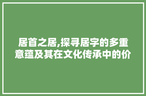 居首之居,探寻居字的多重意蕴及其在文化传承中的价值