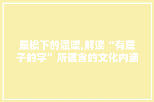屋檐下的温暖,解读“有屋子的字”所蕴含的文化内涵