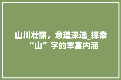 山川壮丽，意蕴深远_探索“山”字的丰富内涵