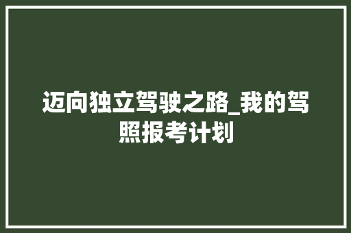 迈向独立驾驶之路_我的驾照报考计划