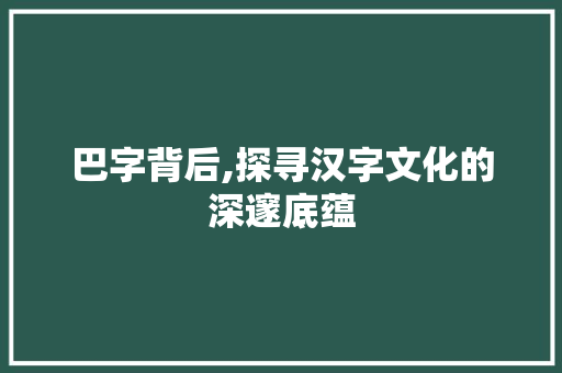 巴字背后,探寻汉字文化的深邃底蕴