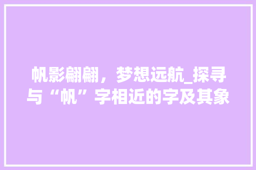 帆影翩翩，梦想远航_探寻与“帆”字相近的字及其象征意义