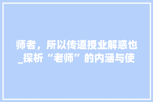 师者，所以传道授业解惑也_探析“老师”的内涵与使命