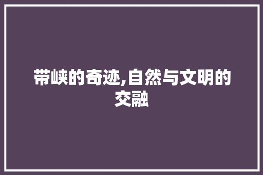 带峡的奇迹,自然与文明的交融