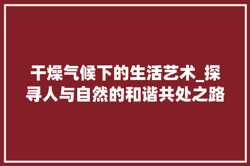 干燥气候下的生活艺术_探寻人与自然的和谐共处之路